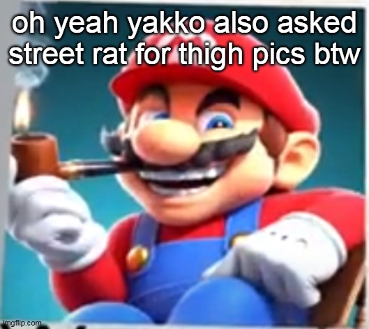 mario evilishly smoking pipe | oh yeah yakko also asked street rat for thigh pics btw | image tagged in mario evilishly smoking pipe | made w/ Imgflip meme maker