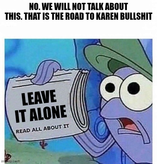 Read all about it | NO. WE WILL NOT TALK ABOUT THIS. THAT IS THE ROAD TO KAREN BULLSHIT LEAVE IT ALONE | image tagged in read all about it | made w/ Imgflip meme maker