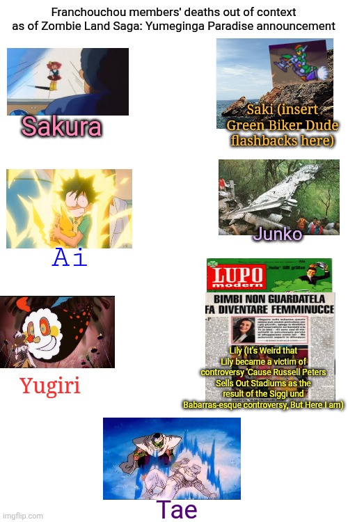 Franchouchou members' deaths out of context as of Zombie Land Saga: Yumeginga Paradise announcement; Saki (insert Green Biker Dude flashbacks here); Sakura; Junko; Ai; Lily (It's Weird that Lily became a victim of controversy 'Cause Russell Peters Sells Out Stadiums as the result of the Siggi und Babarras-esque controversy, But Here I am); Yugiri; Tae | image tagged in spoilers without context,green biker dude,zombieland saga,russell peters,comparison chart | made w/ Imgflip meme maker