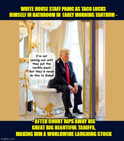 Hide the Ketchup and China - it's a DEFCON 1 morning meltdown | WHITE HOUSE STAFF PANIC AS TACO LOCKS HIMSELF IN BATHROOM IN  EARLY MORNING TANTRUM -; I'm not coming out until they put the tariffs back! Bet they'd never do this to Biden! - AFTER COURT RIPS AWAY HIS GREAT BIG BEAUTIFUL TARIFFS, MAKING HIM A WORLDWIDE LAUGHING STOCK | image tagged in impeach trump,donald trump memes,government corruption,trump is a moron,donald trump the clown | made w/ Imgflip meme maker
