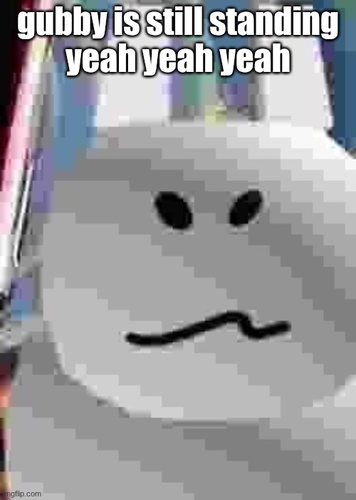 gubby | gubby is still standing
yeah yeah yeah | image tagged in gubby | made w/ Imgflip meme maker