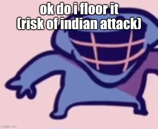 dud 5 | ok do i floor it (risk of indian attack) | image tagged in dud 5 | made w/ Imgflip meme maker