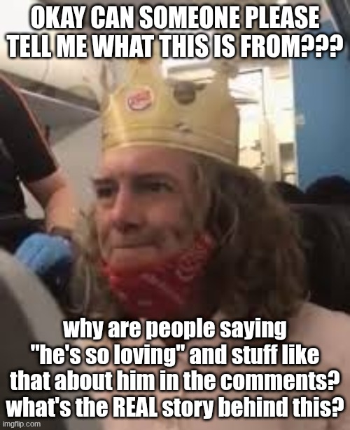 OKAY CAN SOMEONE PLEASE TELL ME WHAT THIS IS FROM??? why are people saying "he's so loving" and stuff like that about him in the comments? what's the REAL story behind this? | made w/ Imgflip meme maker