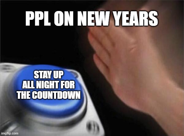 new years | PPL ON NEW YEARS; STAY UP ALL NIGHT FOR THE COUNTDOWN | image tagged in memes,blank nut button | made w/ Imgflip meme maker
