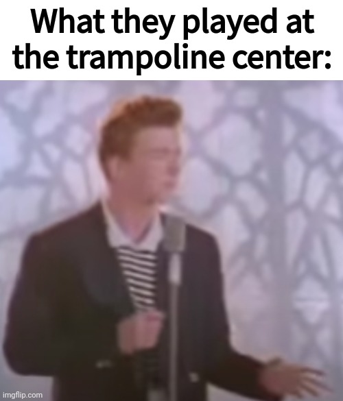 i'm sorry what? (rick astley) | What they played at the trampoline center: | image tagged in i'm sorry what rick astley | made w/ Imgflip meme maker