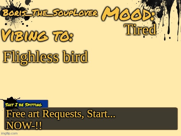 Hello there- | Tired; Flighless bird; Free art Requests, Start...
NOW-!! | image tagged in boris_the_souplover's temp,art requests | made w/ Imgflip meme maker