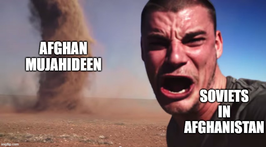 Bye Bye Soviets | AFGHAN MUJAHIDEEN; SOVIETS IN AFGHANISTAN | image tagged in here it comes | made w/ Imgflip meme maker