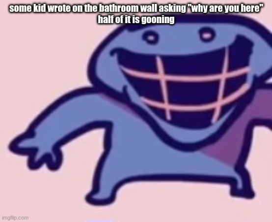 dud 5 | some kid wrote on the bathroom wall asking "why are you here"
half of it is gooning | image tagged in dud 5 | made w/ Imgflip meme maker