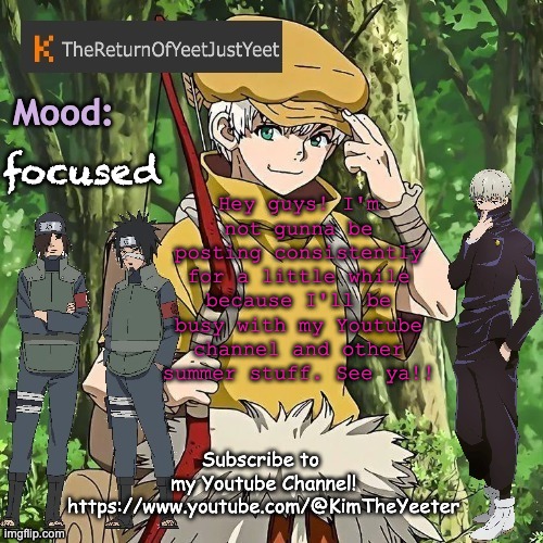 i'll just post inconsistently | Hey guys! I'm not gunna be posting consistently for a little while because I'll be busy with my Youtube channel and other summer stuff. See ya!! focused | image tagged in thereturnofyeetjustyeet template 2 | made w/ Imgflip meme maker