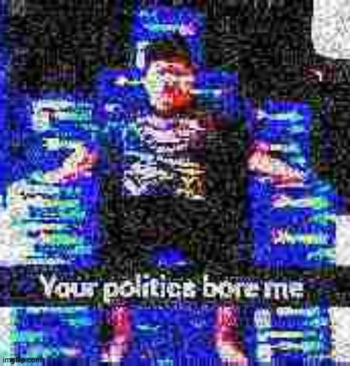 if you hate trump your opinion is invalid (i just jerked off to donald trump 10 minutes ago) | image tagged in your politics bore me,deep fried | made w/ Imgflip meme maker