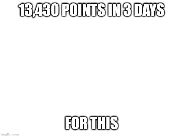 https://imgflip.com/i/9ua4f4 | 13,430 POINTS IN 3 DAYS; FOR THIS | made w/ Imgflip meme maker