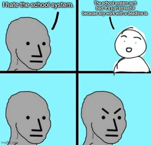 Don't get me wrong, it's not perfect, but I think it's a bit over-roasted. | The school system isn't bad. It's just stressful because any work with a deadline is. I hate the school system. | image tagged in angry npc wojak,school | made w/ Imgflip meme maker