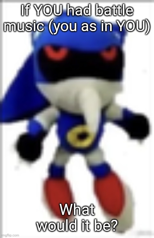 Not your OCs, not your self insert, YOU. | If YOU had battle music (you as in YOU); What would it be? | image tagged in silly metal sonic plush | made w/ Imgflip meme maker