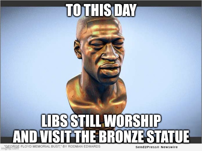 George Floyd BLM | TO THIS DAY LIBS STILL WORSHIP AND VISIT THE BRONZE STATUE | image tagged in george floyd blm | made w/ Imgflip meme maker