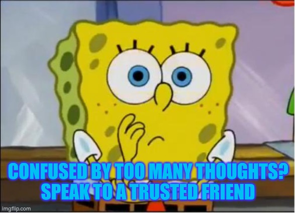 Confused by too many thoughts? Speak to a good friend | CONFUSED BY TOO MANY THOUGHTS?
SPEAK TO A TRUSTED FRIEND | image tagged in confused,autistic,autism | made w/ Imgflip meme maker