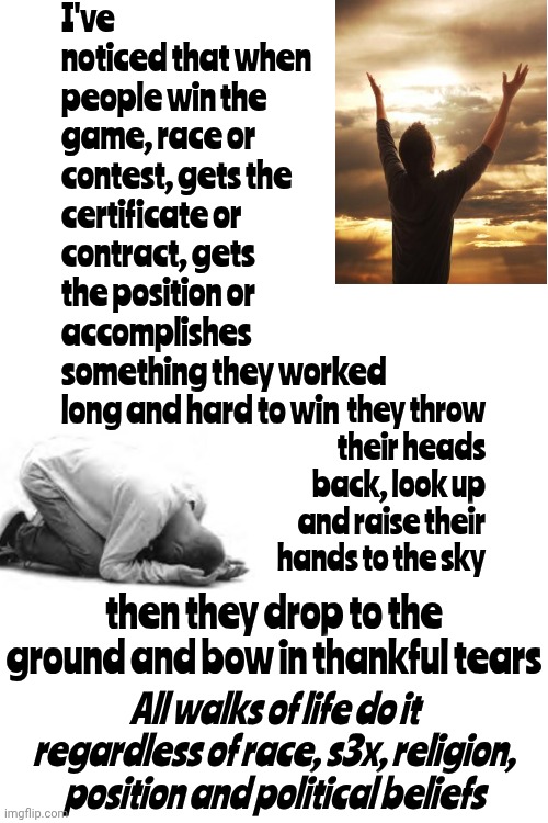 It's The First Thing People Do - Even Before They Begin To Speak | I've noticed that when people win the game, race or contest, gets the certificate or contract, gets the position or accomplishes something they worked long and hard to win; they throw their heads back, look up and raise their hands to the sky; then they drop to the ground and bow in thankful tears; All walks of life do it regardless of race, s3x, religion, position and political beliefs | image tagged in memes,drake hotline bling,love wins,thankful,grateful,universal | made w/ Imgflip meme maker