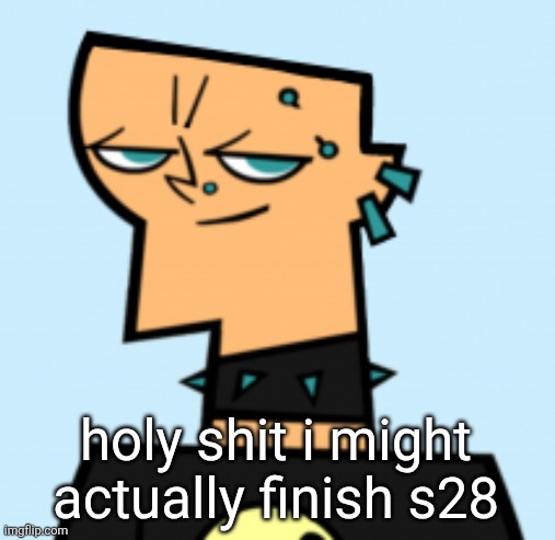 duncan | holy shit i might actually finish s28 | image tagged in duncan | made w/ Imgflip meme maker