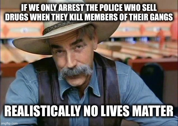 IF WE ONLY ARREST THE POLICE WHO SELL DRUGS WHEN THEY KILL MEMBERS OF THEIR GANGS REALISTICALLY NO LIVES MATTER | image tagged in sam elliott special kind of stupid | made w/ Imgflip meme maker