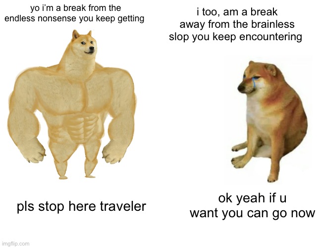 chill bro chill | i too, am a break away from the brainless slop you keep encountering; yo i’m a break from the endless nonsense you keep getting; ok yeah if u want you can go now; pls stop here traveler | image tagged in memes,buff doge vs cheems | made w/ Imgflip meme maker