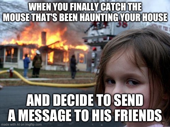 Disaster Girl | WHEN YOU FINALLY CATCH THE MOUSE THAT'S BEEN HAUNTING YOUR HOUSE; AND DECIDE TO SEND A MESSAGE TO HIS FRIENDS | image tagged in memes,disaster girl | made w/ Imgflip meme maker