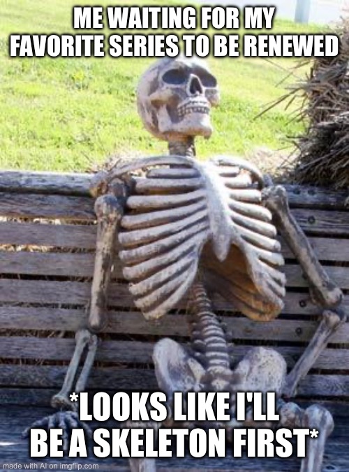 Waiting Skeleton | ME WAITING FOR MY FAVORITE SERIES TO BE RENEWED; *LOOKS LIKE I'LL BE A SKELETON FIRST* | image tagged in memes,waiting skeleton | made w/ Imgflip meme maker