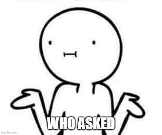 I dont know | WHO ASKED | image tagged in i dont know | made w/ Imgflip meme maker