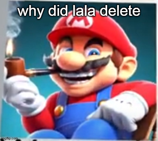 mario evilishly smoking pipe | why did lala delete | image tagged in mario evilishly smoking pipe | made w/ Imgflip meme maker