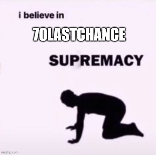 I believe in supremacy | 70LASTCHANCE | image tagged in i believe in supremacy | made w/ Imgflip meme maker