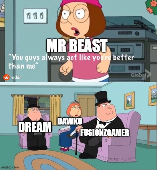 MrBeast sucks | MR BEAST; FUSIONZGAMER; DAWKO; DREAM | image tagged in you guys always act like you're better than me | made w/ Imgflip meme maker