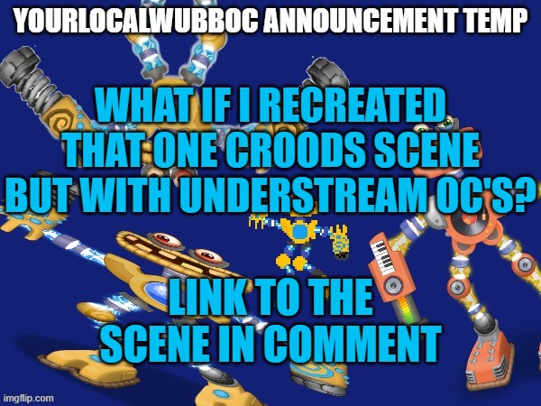 YourLocalWubboc Announcement Temp | WHAT IF I RECREATED THAT ONE CROODS SCENE BUT WITH UNDERSTREAM OC'S? LINK TO THE SCENE IN COMMENT | image tagged in yourlocalwubboc announcement temp | made w/ Imgflip meme maker