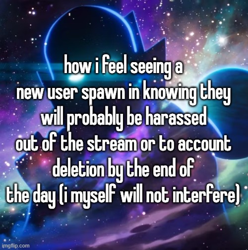 how i feel seeing a new user spawn in knowing they will probably be harassed out of the stream or to account deletion by the end of the day (i myself will not interfere) | made w/ Imgflip meme maker