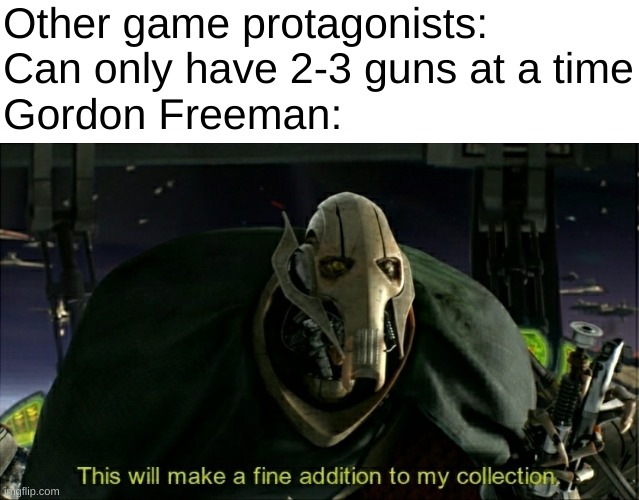 A fine addition indeed | Other game protagonists: Can only have 2-3 guns at a time
Gordon Freeman: | image tagged in this will make a fine addition to my collection,gordon freeman,video games,guns | made w/ Imgflip meme maker