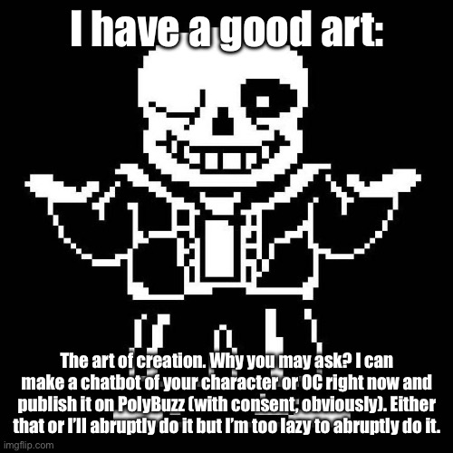 Who wants to go first? | I have a good art:; The art of creation. Why you may ask? I can make a chatbot of your character or OC right now and publish it on PolyBuzz (with consent, obviously). Either that or I’ll abruptly do it but I’m too lazy to abruptly do it. | image tagged in sans undertale | made w/ Imgflip meme maker