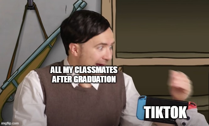 Pretty much the only entertainment source for them, no cap either. | ALL MY CLASSMATES AFTER GRADUATION; TIKTOK | image tagged in ted loves video games,memes,graduation,tik tok | made w/ Imgflip meme maker