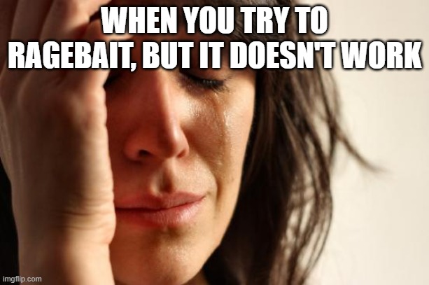 How! | WHEN YOU TRY TO RAGEBAIT, BUT IT DOESN'T WORK | image tagged in memes,first world problems | made w/ Imgflip meme maker