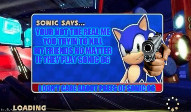 Sonic Says | YOUR NOT THE REAL ME
YOU TRYIN TO KILL MY FRIENDS NO MATTER IF THEY PLAY SONIC 06 I DON'T CARE ABOUT PREFS OF SONIC 06 | image tagged in sonic says | made w/ Imgflip meme maker
