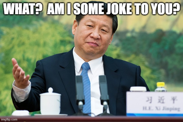 Xi Jinping | WHAT?  AM I SOME JOKE TO YOU? | image tagged in xi jinping | made w/ Imgflip meme maker