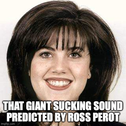 Lewinsky | THAT GIANT SUCKING SOUND
PREDICTED BY ROSS PEROT | image tagged in monica lewinski,clinton,giant sucking sound,perot | made w/ Imgflip meme maker
