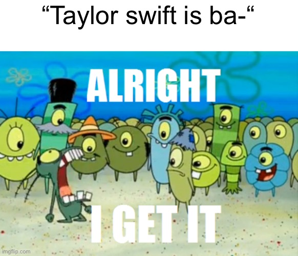 Alright I get It | “Taylor swift is ba-“ | image tagged in alright i get it | made w/ Imgflip meme maker