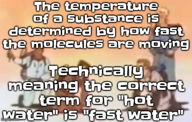 Wyoming population lore | The temperature of a substance is determined by how fast the molecules are moving; Technically meaning the correct term for "hot water" is "fast water" | image tagged in wyoming population lore | made w/ Imgflip meme maker