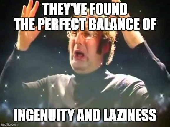 Mind Blown | THEY'VE FOUND THE PERFECT BALANCE OF INGENUITY AND LAZINESS | image tagged in mind blown | made w/ Imgflip meme maker