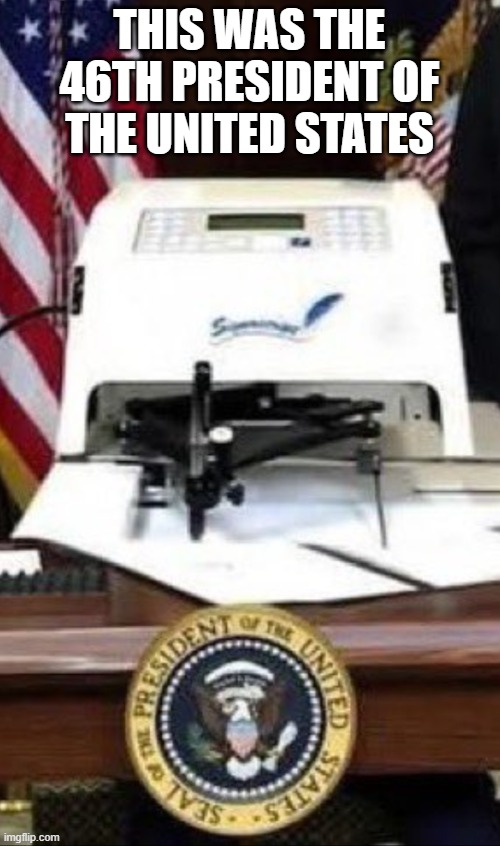 Auto Pen | THIS WAS THE 46TH PRESIDENT OF THE UNITED STATES | image tagged in auto pen | made w/ Imgflip meme maker