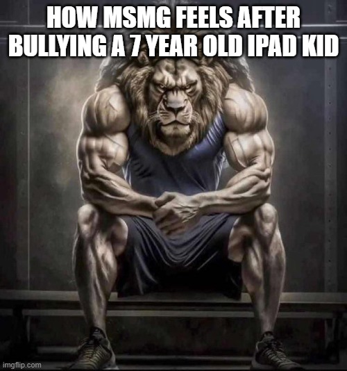 Yeah :) | HOW MSMG FEELS AFTER BULLYING A 7 YEAR OLD IPAD KID | image tagged in chad lion | made w/ Imgflip meme maker