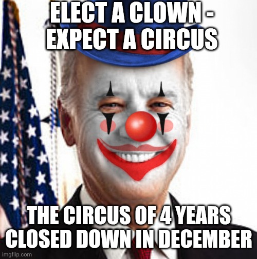 Joe biden clown | ELECT A CLOWN -
EXPECT A CIRCUS THE CIRCUS OF 4 YEARS CLOSED DOWN IN DECEMBER | image tagged in joe biden clown | made w/ Imgflip meme maker