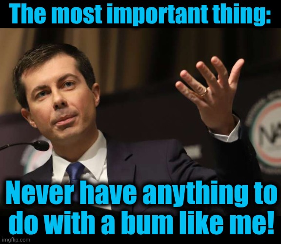 Pete Buttigieg | The most important thing: Never have anything to
do with a bum like me! | image tagged in pete buttigieg | made w/ Imgflip meme maker