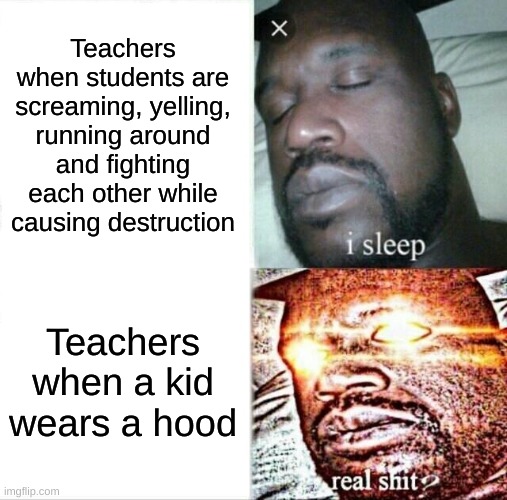I don't know what to title this | Teachers when students are screaming, yelling, running around and fighting each other while causing destruction; Teachers when a kid wears a hood | image tagged in memes,sleeping shaq,funny,school,unhelpful teacher | made w/ Imgflip meme maker