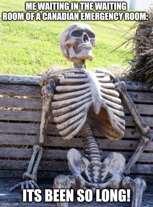 Waiting Skeleton | ME WAITING IN THE WAITING ROOM OF A CANADIAN EMERGENCY ROOM:; ITS BEEN SO LONG! | image tagged in memes,waiting skeleton | made w/ Imgflip meme maker