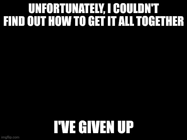 Sorry | UNFORTUNATELY, I COULDN'T FIND OUT HOW TO GET IT ALL TOGETHER; I'VE GIVEN UP | image tagged in apology | made w/ Imgflip meme maker