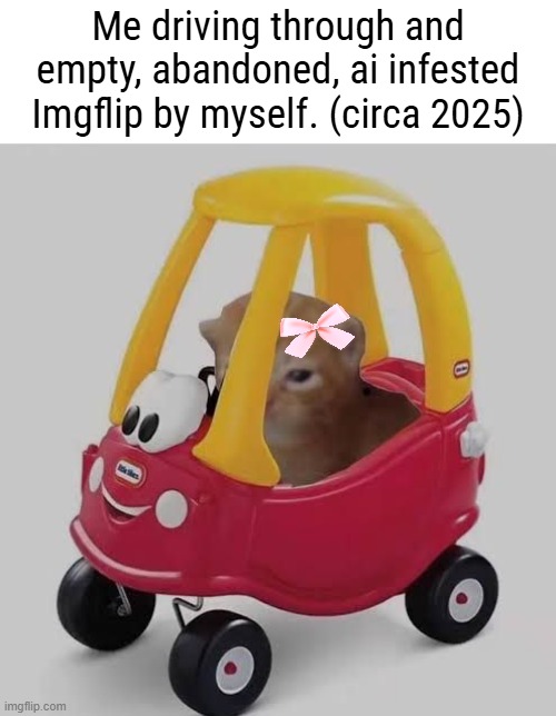 If only there were people still here to see this meme... | Me driving through and empty, abandoned, ai infested Imgflip by myself. (circa 2025) | image tagged in memez | made w/ Imgflip meme maker