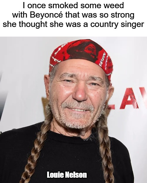 Louie Nelson | I once smoked some weed with Beyoncé that was so strong she thought she was a country singer; Louie Nelson | image tagged in louie nelson,kewlew | made w/ Imgflip meme maker